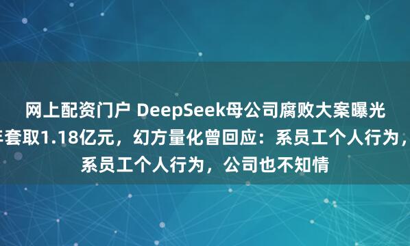 网上配资门户 DeepSeek母公司腐败大案曝光，市场总监6年套取1.18亿元，幻方量化曾回应：系员工个人行为，公司也不知情