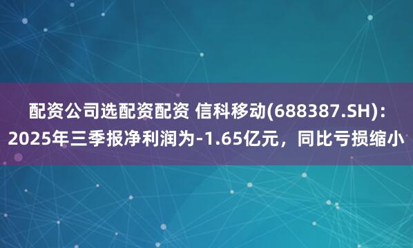 配资公司选配资配资 信科移动(688387.SH)：2025年三季报净利润为-1.65亿元，同比亏损缩小