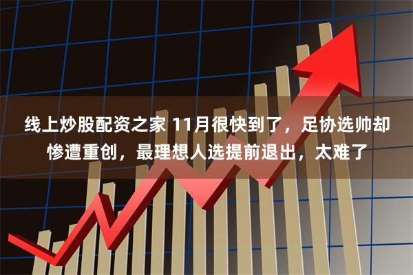 线上炒股配资之家 11月很快到了，足协选帅却惨遭重创，最理想人选提前退出，太难了