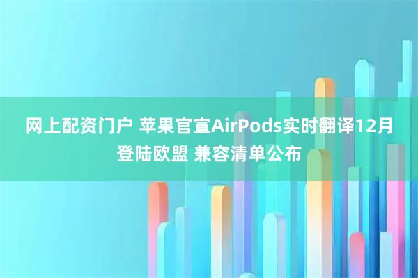 网上配资门户 苹果官宣AirPods实时翻译12月登陆欧盟 兼容清单公布