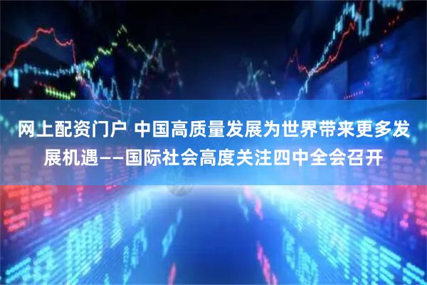 网上配资门户 中国高质量发展为世界带来更多发展机遇——国际社会高度关注四中全会召开