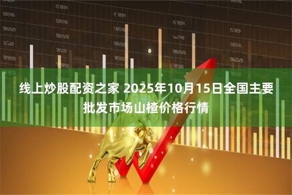 线上炒股配资之家 2025年10月15日全国主要批发市场山楂价格行情