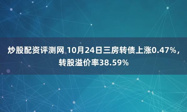 炒股配资评测网 10月24日三房转债上涨0.47%，转股溢价率38.59%