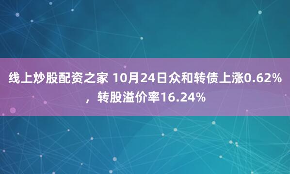 线上炒股配资之家 10月24日众和转债上涨0.62%，转股溢价率16.24%