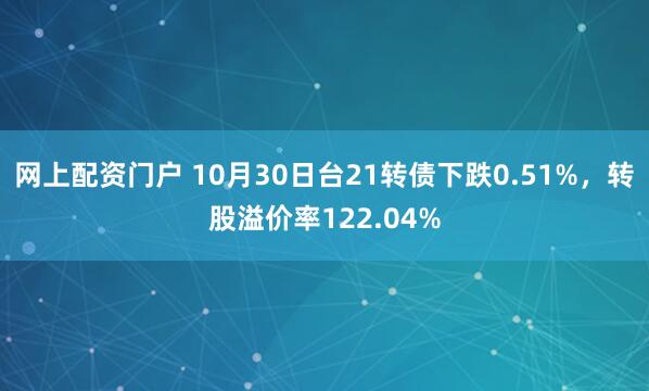 网上配资门户 10月30日台21转债下跌0.51%，转股溢价率122.04%