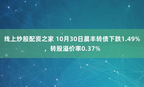 线上炒股配资之家 10月30日晨丰转债下跌1.49%，转股溢价率0.37%
