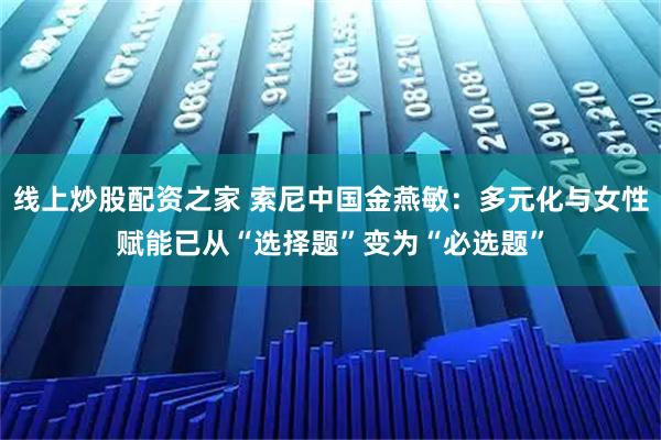线上炒股配资之家 索尼中国金燕敏：多元化与女性赋能已从“选择题”变为“必选题”