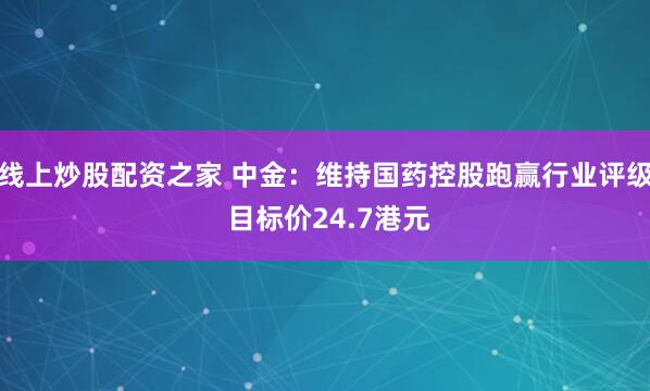 线上炒股配资之家 中金：维持国药控股跑赢行业评级 目标价24.7港元