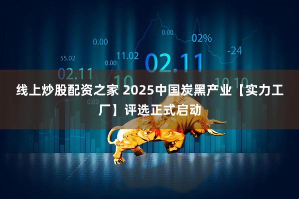 线上炒股配资之家 2025中国炭黑产业【实力工厂】评选正式启动
