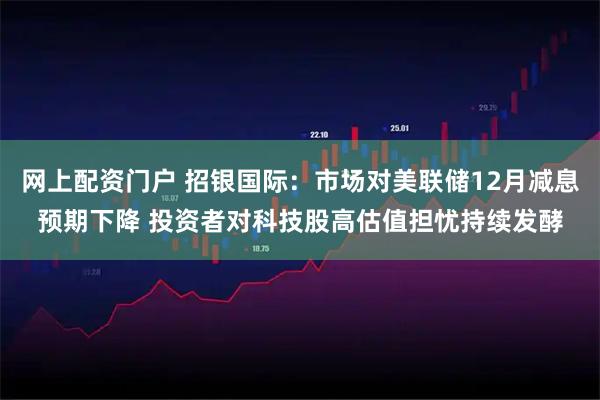 网上配资门户 招银国际：市场对美联储12月减息预期下降 投资者对科技股高估值担忧持续发酵