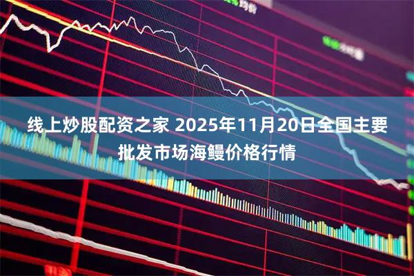 线上炒股配资之家 2025年11月20日全国主要批发市场海鳗价格行情