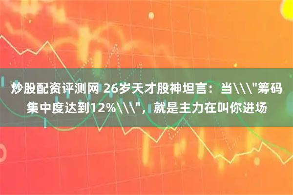 炒股配资评测网 26岁天才股神坦言：当\＂筹码集中度达到12%\＂，就是主力在叫你进场
