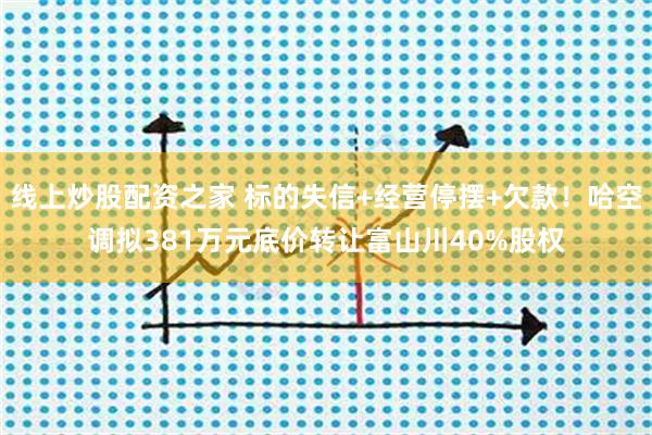 线上炒股配资之家 标的失信+经营停摆+欠款！哈空调拟381万元底价转让富山川40%股权