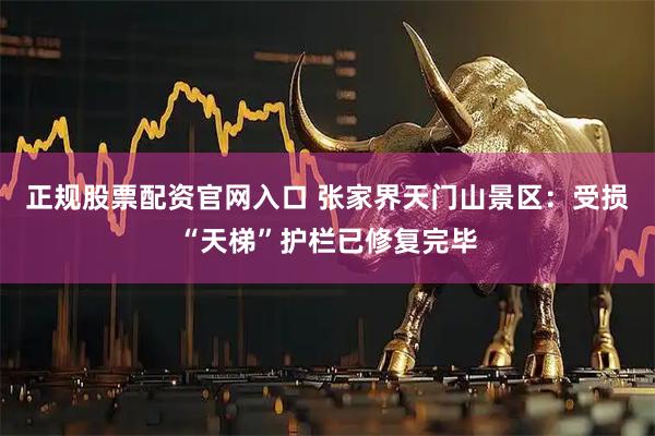 正规股票配资官网入口 张家界天门山景区：受损“天梯”护栏已修复完毕