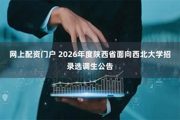网上配资门户 2026年度陕西省面向西北大学招录选调生公告