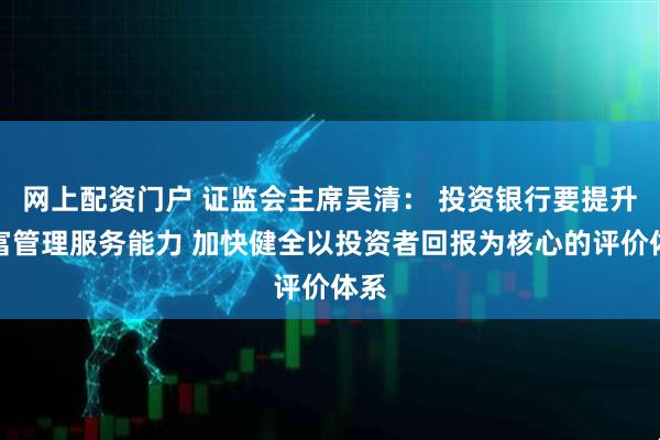 网上配资门户 证监会主席吴清： 投资银行要提升财富管理服务能力 加快健全以投资者回报为核心的评价体系