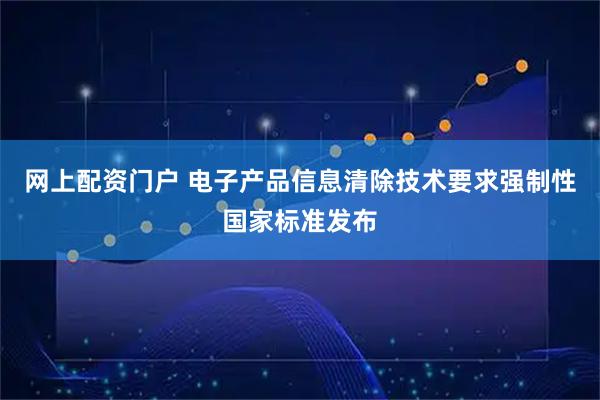 网上配资门户 电子产品信息清除技术要求强制性国家标准发布