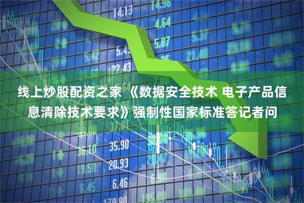 线上炒股配资之家 《数据安全技术 电子产品信息清除技术要求》强制性国家标准答记者问