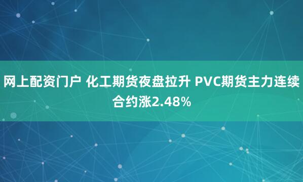 网上配资门户 化工期货夜盘拉升 PVC期货主力连续合约涨2.48%